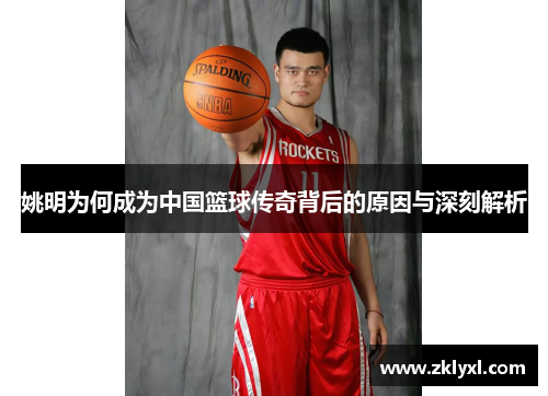姚明为何成为中国篮球传奇背后的原因与深刻解析