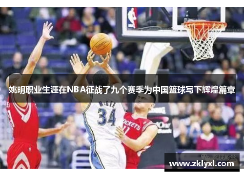 姚明职业生涯在NBA征战了九个赛季为中国篮球写下辉煌篇章