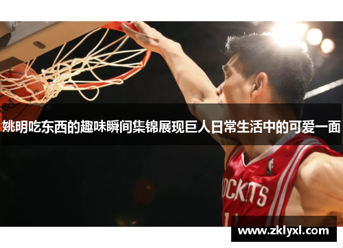 姚明吃东西的趣味瞬间集锦展现巨人日常生活中的可爱一面