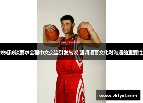 姚明访谈要求全程中文交流引发热议 强调语言文化对沟通的重要性