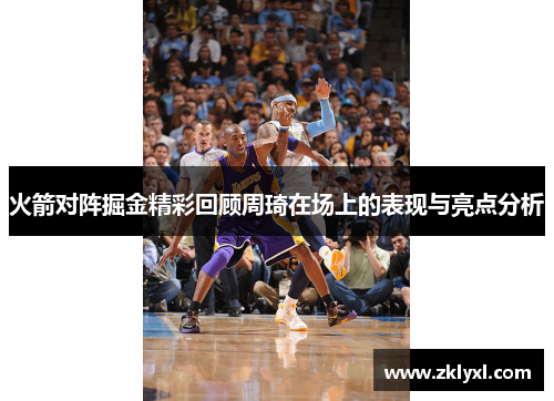 火箭对阵掘金精彩回顾周琦在场上的表现与亮点分析