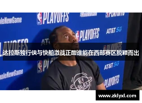 达拉斯独行侠与快船激战正酣谁能在西部赛区脱颖而出